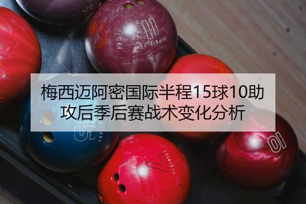 梅西迈阿密国际半程15球10助攻后季后赛战术变化分析