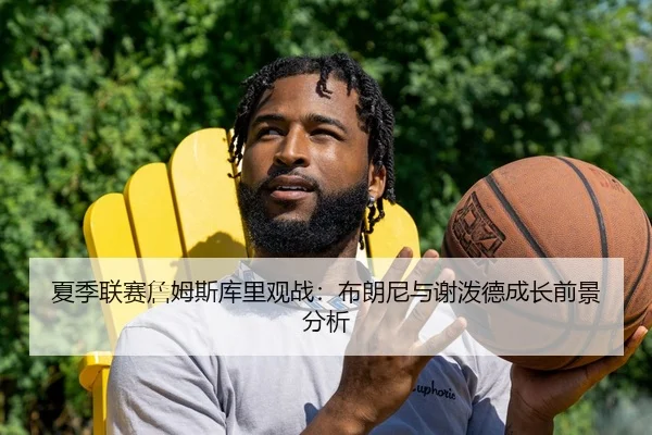 夏季联赛詹姆斯库里观战：布朗尼与谢泼德成长前景分析