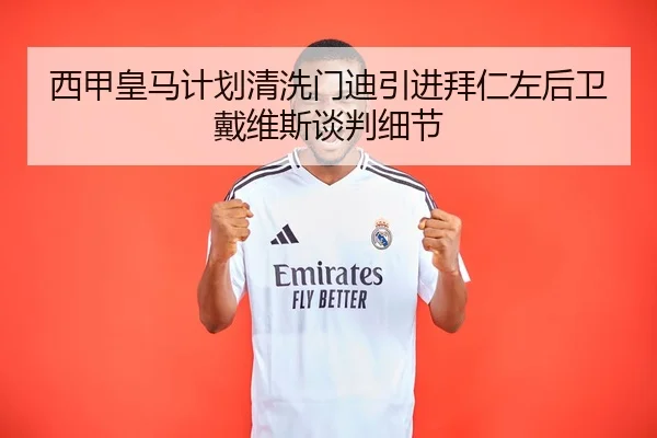 西甲皇马计划清洗门迪引进拜仁左后卫戴维斯谈判细节