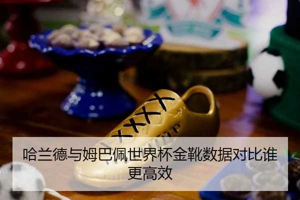 哈兰德与姆巴佩世界杯金靴数据对比谁更高效
