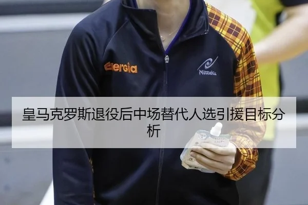 皇马克罗斯退役后中场替代人选引援目标分析
