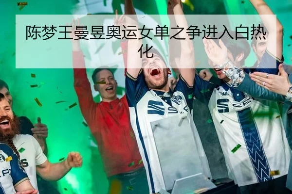 陈梦王曼昱奥运女单之争进入白热化