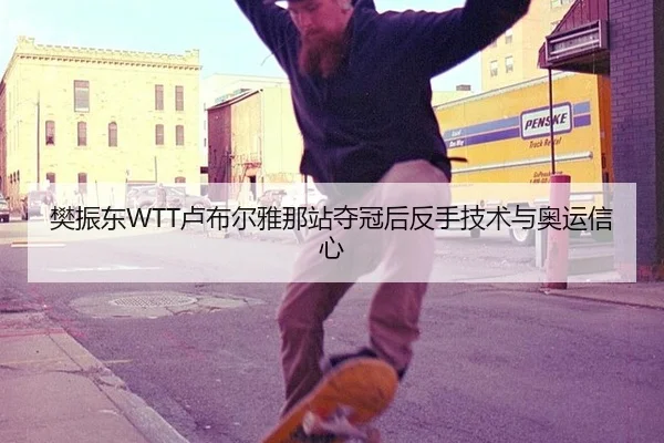 樊振东WTT卢布尔雅那站夺冠后反手技术与奥运信心