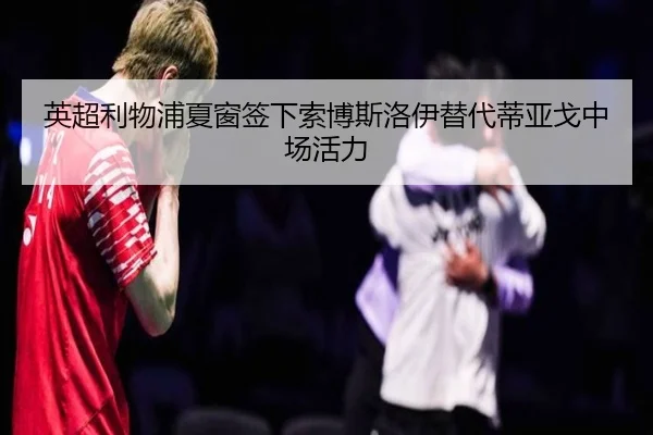 英超利物浦夏窗签下索博斯洛伊替代蒂亚戈中场活力