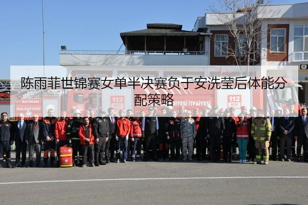 陈雨菲世锦赛女单半决赛负于安洗莹后体能分配策略