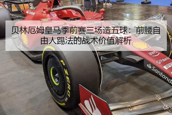贝林厄姆皇马季前赛三场造五球：前腰自由人踢法的战术价值解析