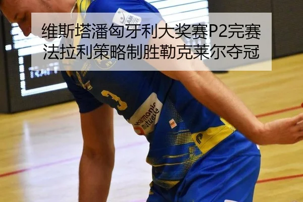 维斯塔潘匈牙利大奖赛P2完赛 法拉利策略制胜勒克莱尔夺冠