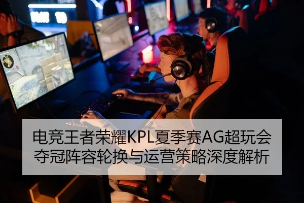 电竞王者荣耀KPL夏季赛AG超玩会夺冠阵容轮换与运营策略深度解析