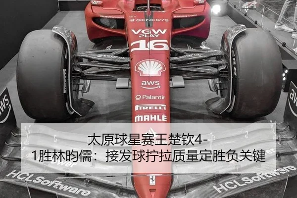 太原球星赛王楚钦4-1胜林昀儒：接发球拧拉质量定胜负关键